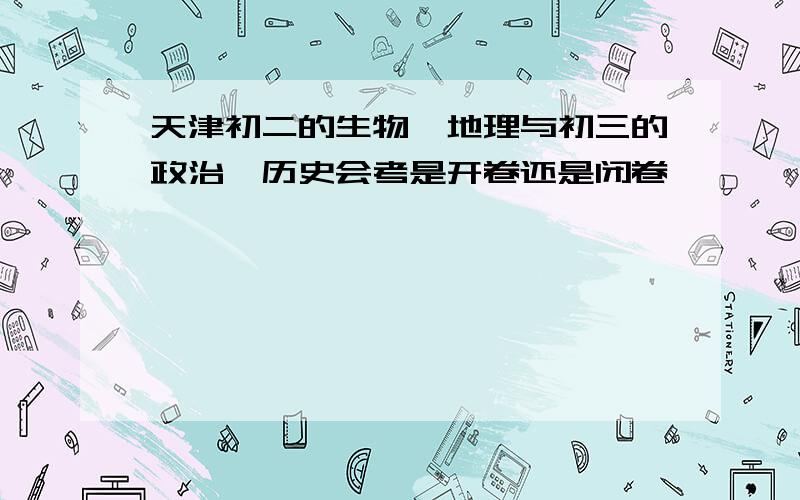 天津初二的生物、地理与初三的政治、历史会考是开卷还是闭卷