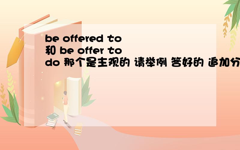 be offered to 和 be offer to do 那个是主观的 请举例 答好的 追加分