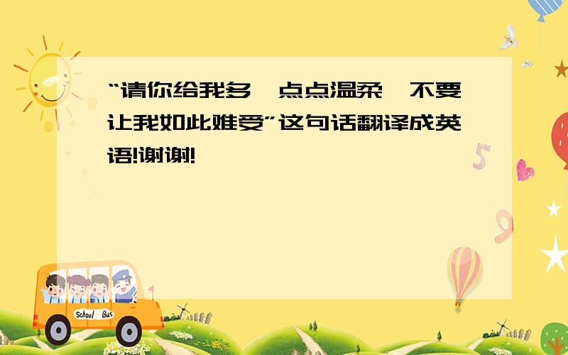 “请你给我多一点点温柔,不要让我如此难受”这句话翻译成英语!谢谢!