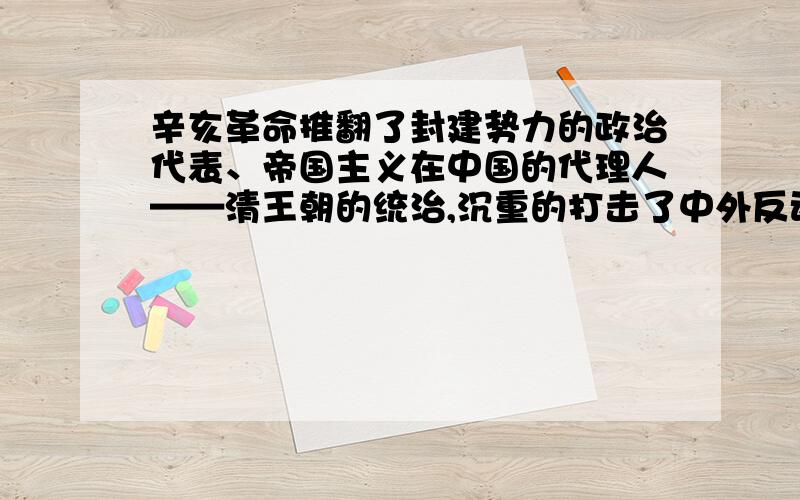 辛亥革命推翻了封建势力的政治代表、帝国主义在中国的代理人——清王朝的统治,沉重的打击了中外反动势为什么说 辛亥革命推翻了封建势力的政治代表 帝国主义在中国的代理人 清王朝的