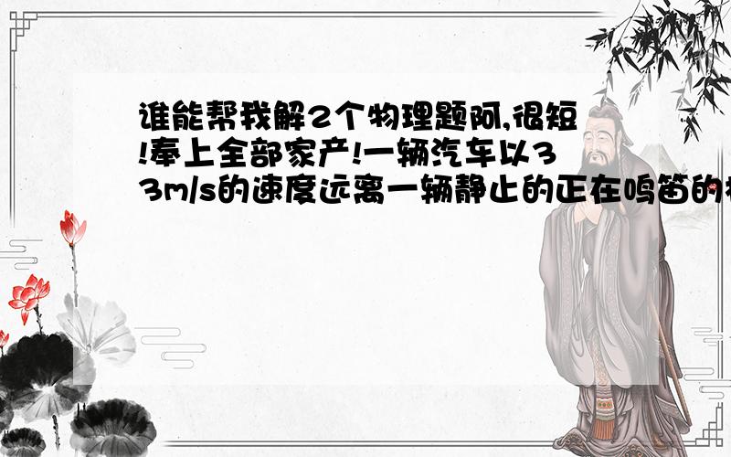 谁能帮我解2个物理题阿,很短!奉上全部家产!一辆汽车以33m/s的速度远离一辆静止的正在鸣笛的机车.机车汽笛的频率为330hz,在汽车前的静止空气中声波长为____.急求!氢原子基态的电离能是___ev,