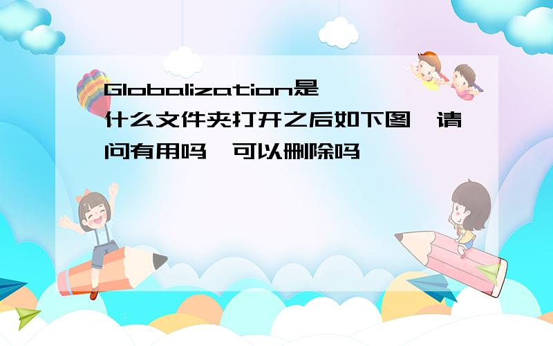 Globalization是什么文件夹打开之后如下图,请问有用吗,可以删除吗