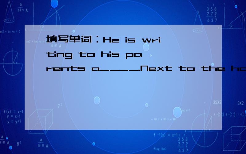 填写单词：He is writing to his parents a____.Next to the hotel ___(be) two restaurants.