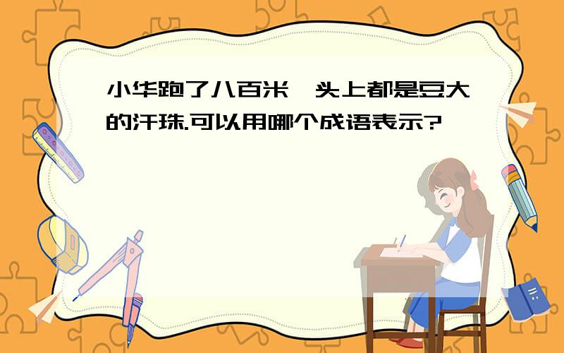 小华跑了八百米,头上都是豆大的汗珠.可以用哪个成语表示?