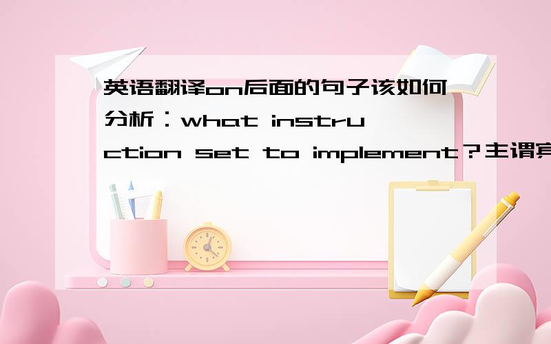 英语翻译on后面的句子该如何分析：what instruction set to implement？主谓宾还原是怎样的?追加一个讨论：这里的set我觉得是动词，set to 词组，而不是instruction set指令集，what instruction如果是那些