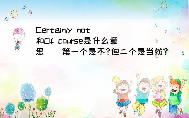 Certainly not 和Of course是什么意思``第一个是不?但二个是当然?