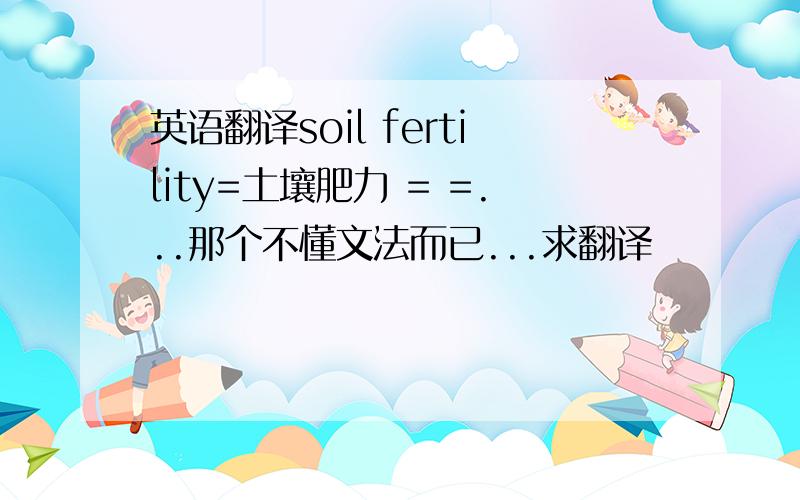 英语翻译soil fertility=土壤肥力 = =...那个不懂文法而已...求翻译