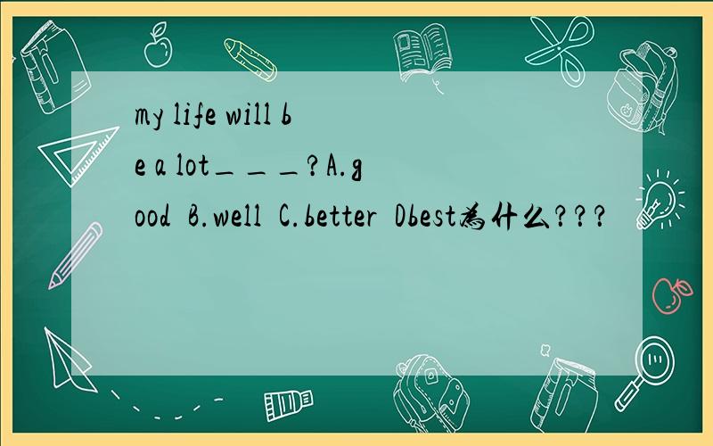 my life will be a lot___?A.good  B.well  C.better  Dbest为什么？？？