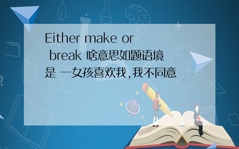 Either make or break 啥意思如题语境是 一女孩喜欢我,我不同意