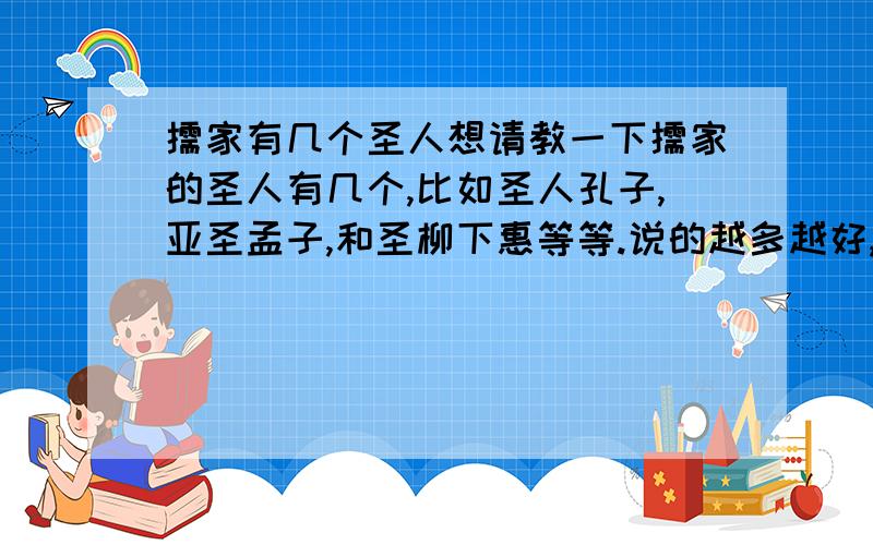 儒家有几个圣人想请教一下儒家的圣人有几个,比如圣人孔子,亚圣孟子,和圣柳下惠等等.说的越多越好,