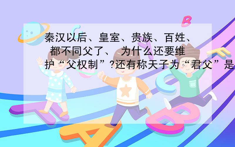 秦汉以后、皇室、贵族、百姓、 都不同父了、 为什么还要维护“父权制”?还有称天子为“君父”是啥意思