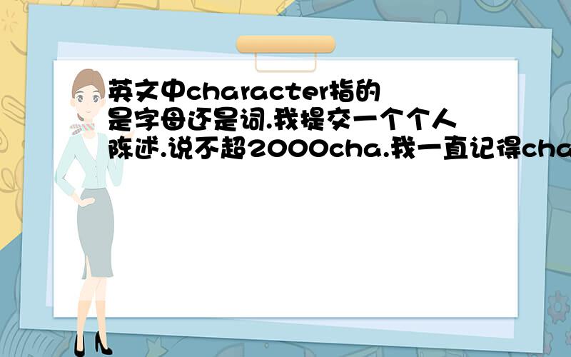 英文中character指的是字母还是词.我提交一个个人陈述.说不超2000cha.我一直记得cha指的是一个词. 但是我才800个词系统就告诉我超2000了. 怎么办.