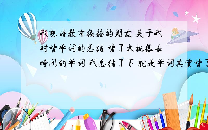 我想请教有经验的朋友 关于我对背单词的总结 背了大概很长时间的单词 我总结了下 就是单词其实背了不一定要记住,只要下次 看到他的中文意思 与读音 能够写对就可以,单词真正的记忆是