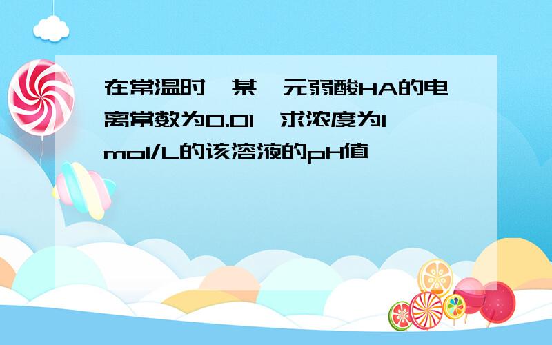 在常温时,某一元弱酸HA的电离常数为0.01,求浓度为1mol/L的该溶液的pH值