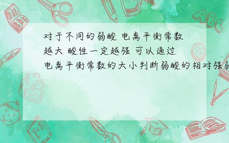 对于不同的弱酸 电离平衡常数越大 酸性一定越强 可以通过电离平衡常数的大小判断弱酸的相对强弱对于不同的弱酸 电离平衡常数越大 酸性一定越强 可以通过电离平衡常数的大小判断弱酸