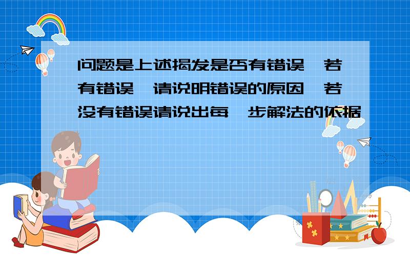 问题是上述揭发是否有错误,若有错误,请说明错误的原因,若没有错误请说出每一步解法的依据