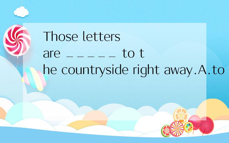 Those letters are _____ to the countryside right away.A.to be sent B.sending C.to have been sent D.sent为什么选A