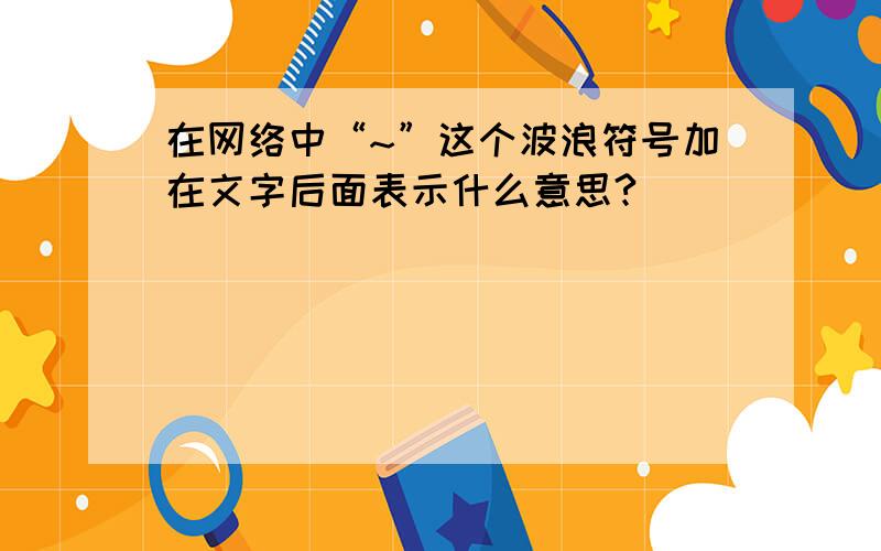 在网络中“~”这个波浪符号加在文字后面表示什么意思?