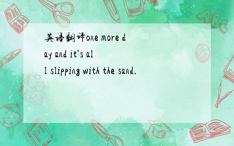 英语翻译one more day and it's all slipping with the sand.