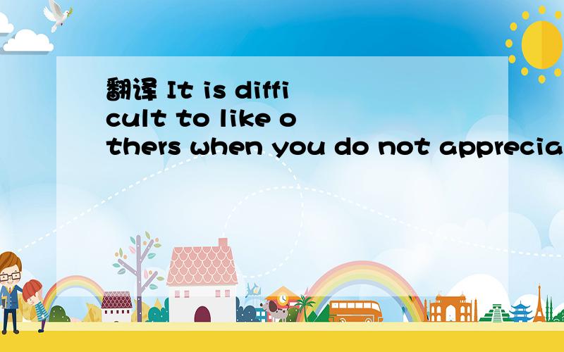 翻译 It is difficult to like others when you do not appreciate yourself for who you are