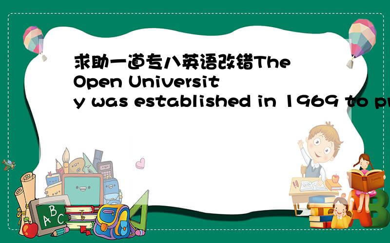求助一道专八英语改错The Open University was established in 1969 to provide degree coursed (1) ______ by correspondence for students of 21 years and up,(2) ______ regardless of whether they have the entrance qualifications normally needed (3