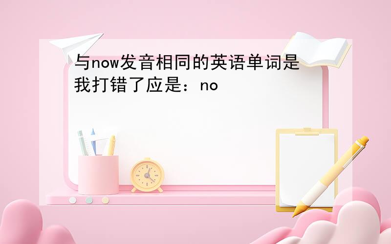 与now发音相同的英语单词是我打错了应是：no