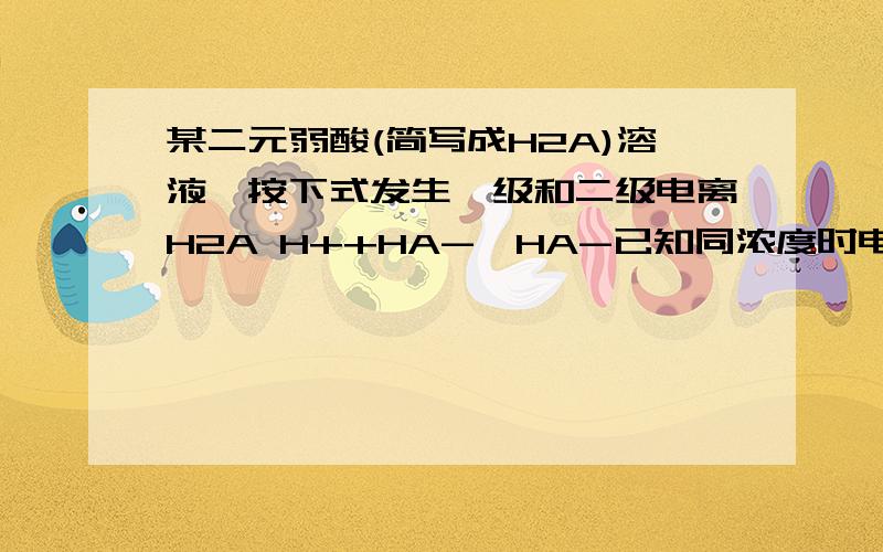 某二元弱酸(简写成H2A)溶液,按下式发生一级和二级电离H2A H++HA-,HA-已知同浓度时电离度 (H2A)> (HA-).设有下列四种溶液:A.0.01mol/LH2A溶液B.0.01mol/LNaHA溶液中C.0.02mol/LHCl与0.04mol/LNaHA等体积混合 D.0.02mo