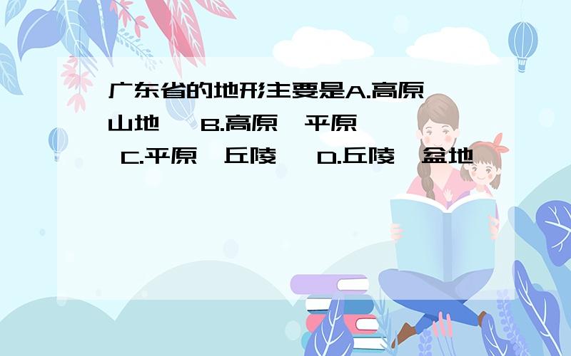 广东省的地形主要是A.高原、山地   B.高原、平原   C.平原、丘陵   D.丘陵、盆地