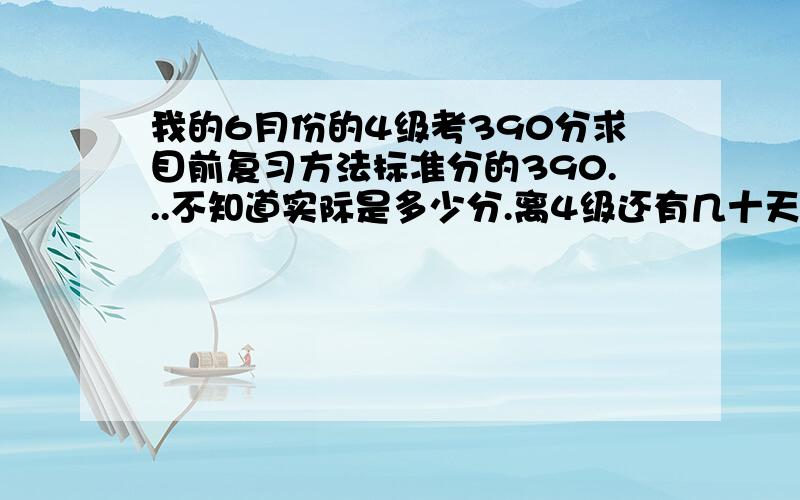 我的6月份的4级考390分求目前复习方法标准分的390...不知道实际是多少分.离4级还有几十天.我应该要往哪方面复习呢?  PS:我是大专的... 就大一的时候学过英语...之後一直都没看过书了... 总觉