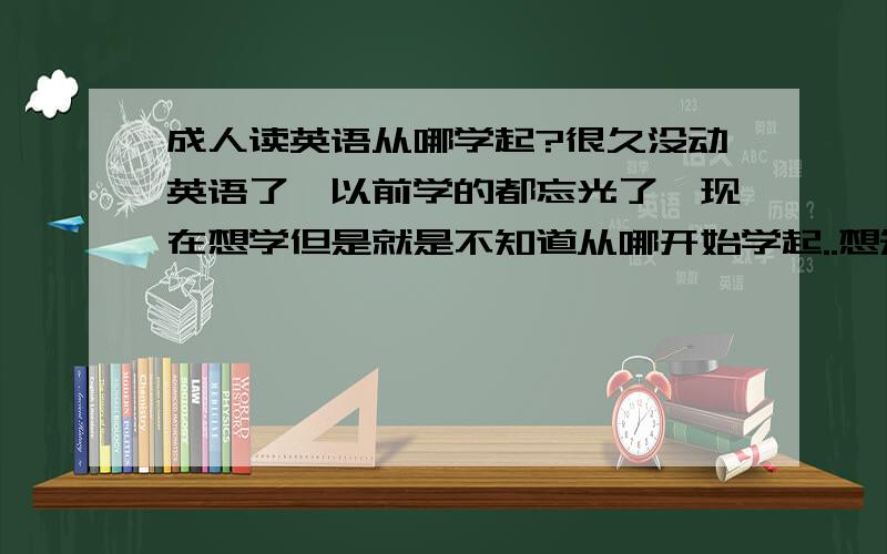 成人读英语从哪学起?很久没动英语了,以前学的都忘光了,现在想学但是就是不知道从哪开始学起..想知道要是买教材的话应该选择什么教材