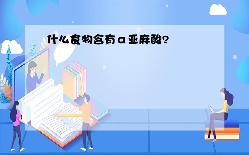 什么食物含有α亚麻酸?