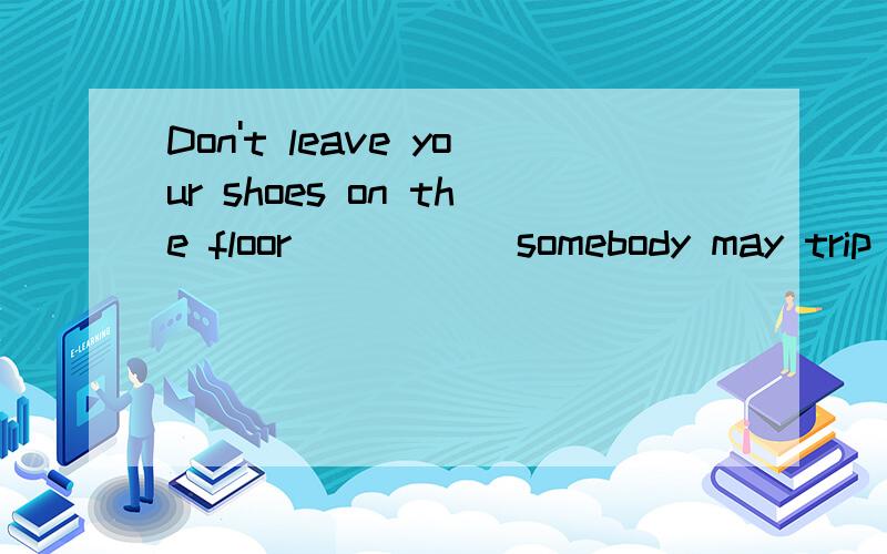 Don't leave your shoes on the floor_____ somebody may trip over them.A ,that B where为什么,和 ,有关系吗