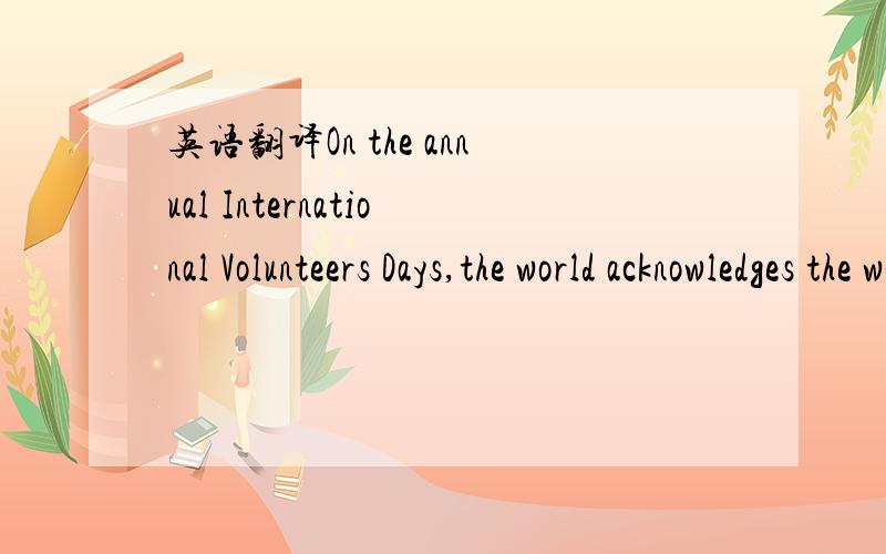 英语翻译On the annual International Volunteers Days,the world acknowledges the work of millions of people who give their time to help others.Many of those who do voluntary work are young people,and the numbers are growing.Around 24,000 Young Volu