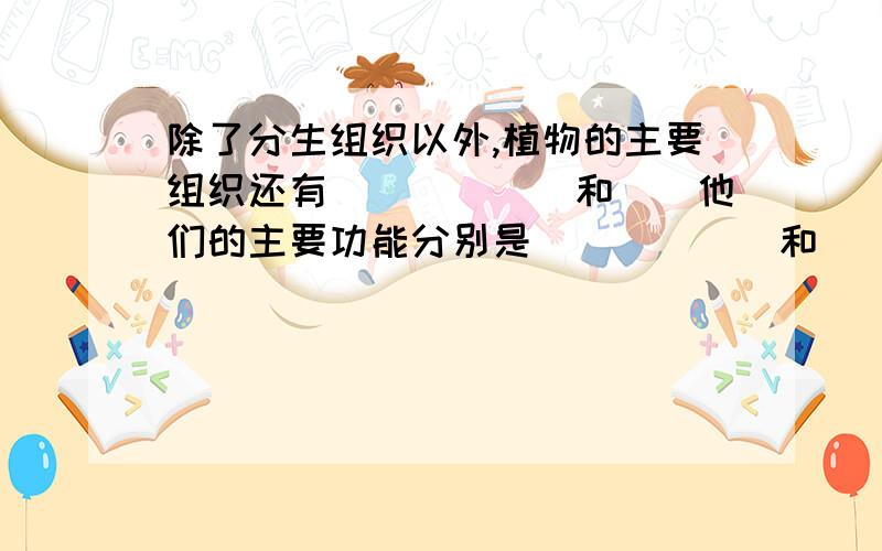 除了分生组织以外,植物的主要组织还有（）（）（）和（）他们的主要功能分别是（）（）（）和（）