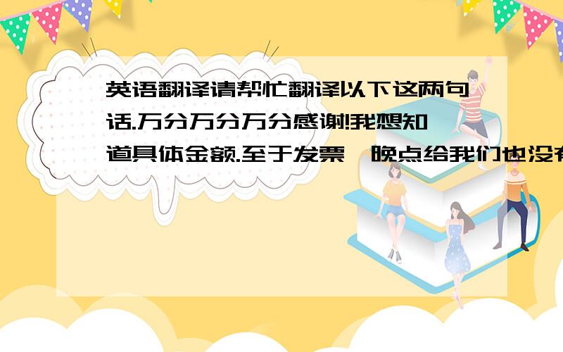 英语翻译请帮忙翻译以下这两句话.万分万分万分感谢!我想知道具体金额.至于发票,晚点给我们也没有关系的.另外,以后每月月初可能都要确认上月的费用,太麻烦你了.