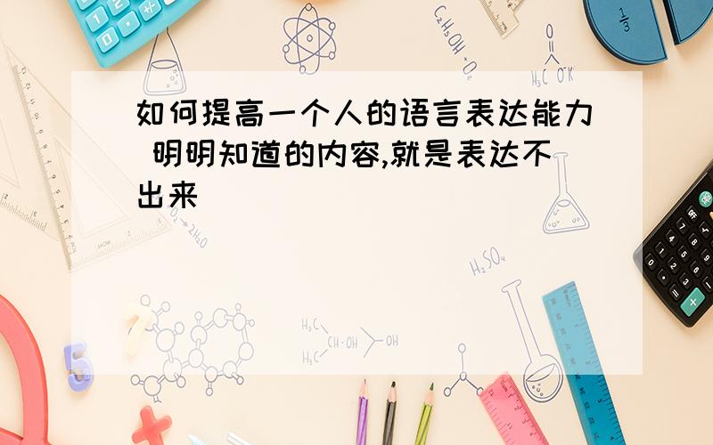 如何提高一个人的语言表达能力 明明知道的内容,就是表达不出来