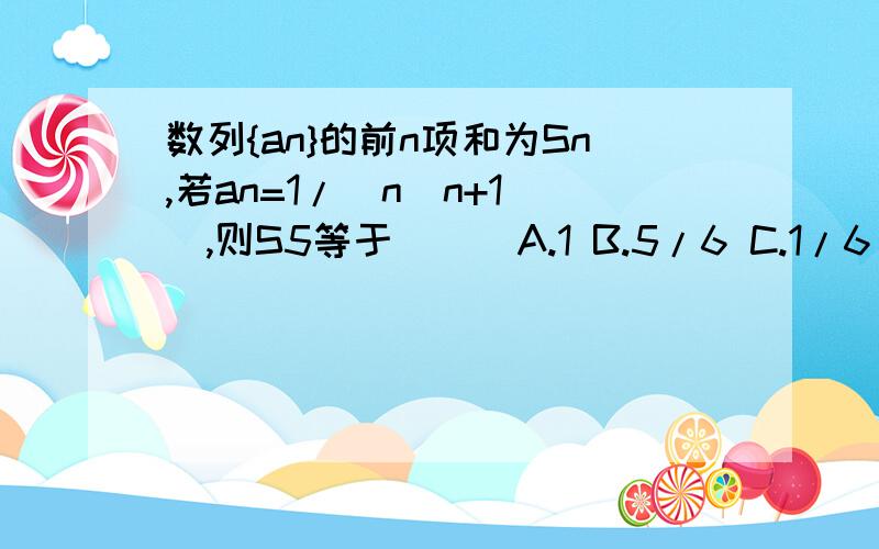 数列{an}的前n项和为Sn,若an=1/[n(n+1)],则S5等于( ) A.1 B.5/6 C.1/6 D1/30