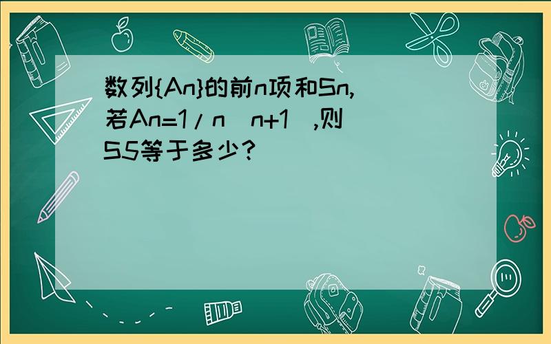 数列{An}的前n项和Sn,若An=1/n(n+1),则S5等于多少?