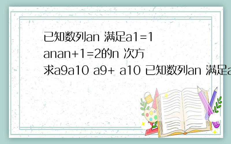 已知数列an 满足a1=1 anan+1=2的n 次方 求a9a10 a9+ a10 已知数列an 满足a1=1 anan+1=2的n 次方 求a9a10 a9+ a10