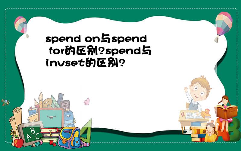 spend on与spend for的区别?spend与invset的区别?