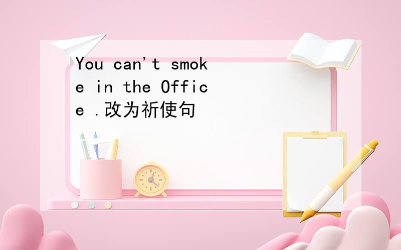 You can't smoke in the Office .改为祈使句