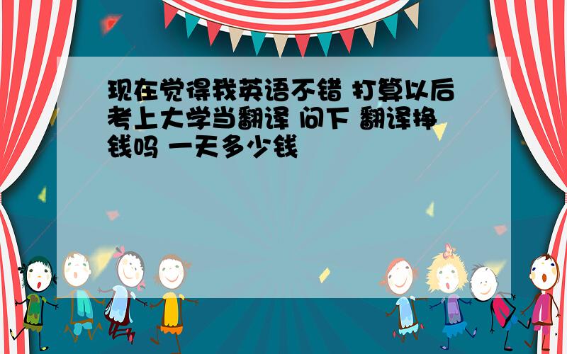 现在觉得我英语不错 打算以后考上大学当翻译 问下 翻译挣钱吗 一天多少钱