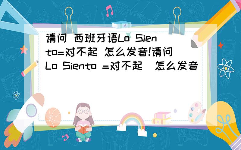 请问 西班牙语Lo Siento=对不起 怎么发音!请问Lo Siento =对不起  怎么发音        Gracias=谢谢  怎么发音         我需要两种发音 比如：Buebas noches =晚上好  发音（不诶那丝 NO切丝/bueinas noqies)