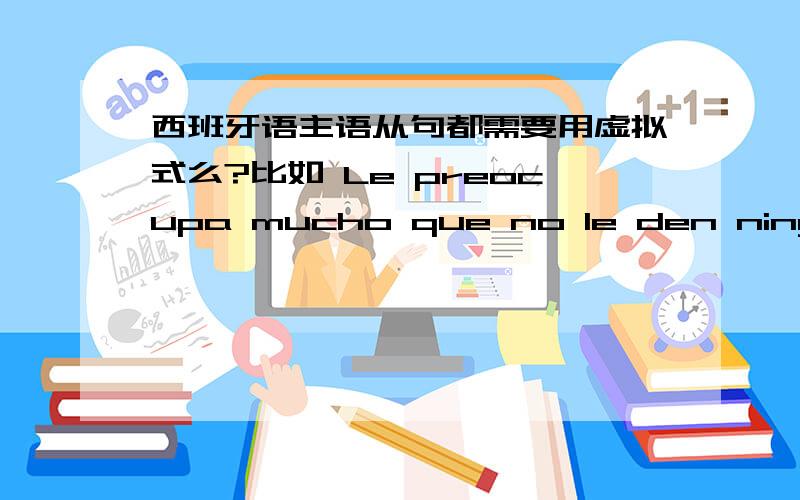 西班牙语主语从句都需要用虚拟式么?比如 Le preocupa mucho que no le den ninguna respuesta. merece la pena que veas la pelicula..