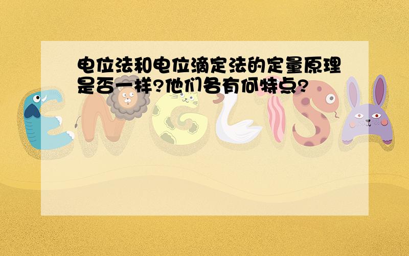 电位法和电位滴定法的定量原理是否一样?他们各有何特点?