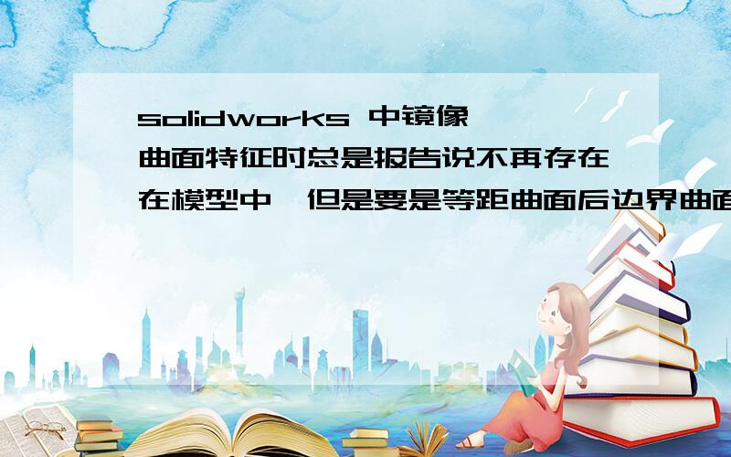 solidworks 中镜像曲面特征时总是报告说不再存在在模型中,但是要是等距曲面后边界曲面就不能填充了.