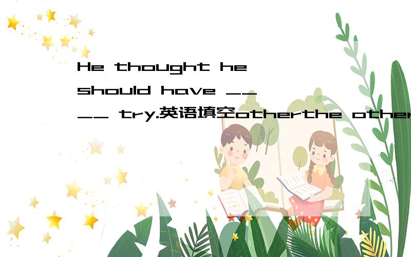 He thought he should have ____ try.英语填空otherthe otherothersanother