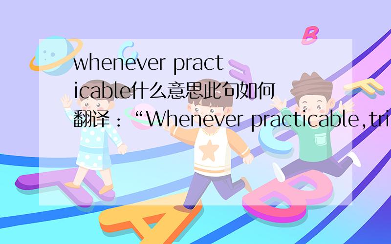 whenever practicable什么意思此句如何翻译：“Whenever practicable,trimmings should be tested as part of the fabric assembly on which they are or will be used”