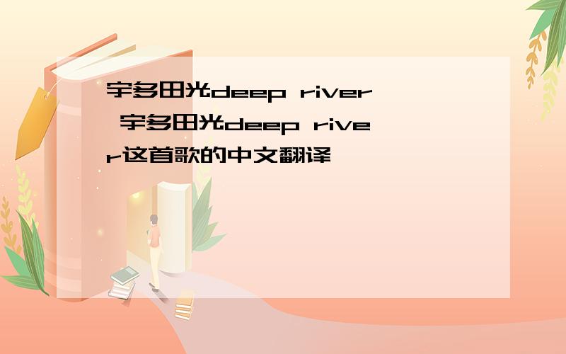 宇多田光deep river 宇多田光deep river这首歌的中文翻译