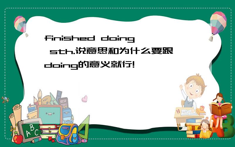 finished doing sth.说意思和为什么要跟doing的意义就行!